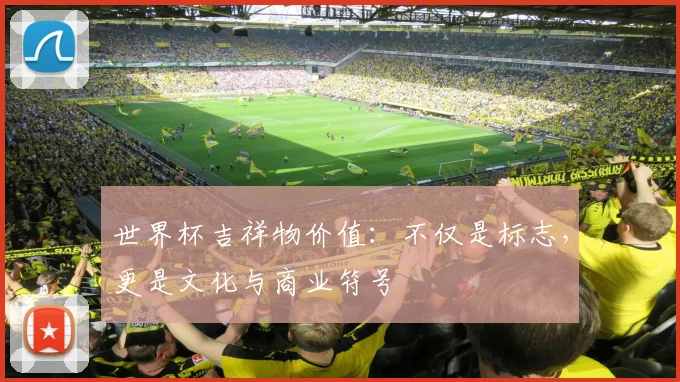 世界杯吉祥物价值:不仅是标志,更是文化与商业符号