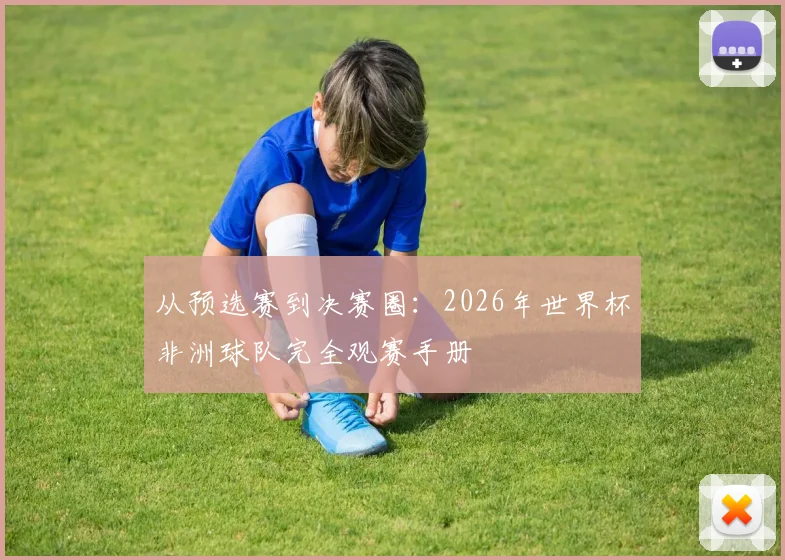 从预选赛到决赛圈:2026年世界杯非洲球队完全观赛手册