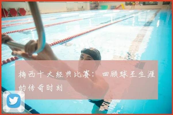 梅西十大经典比赛:回顾球王生涯的传奇时刻