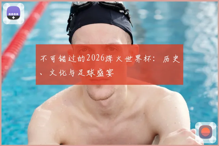 不可错过的2026烽火世界杯：历史、文化与足球盛宴