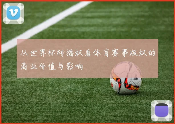 从世界杯转播权看体育赛事版权的商业价值与影响
