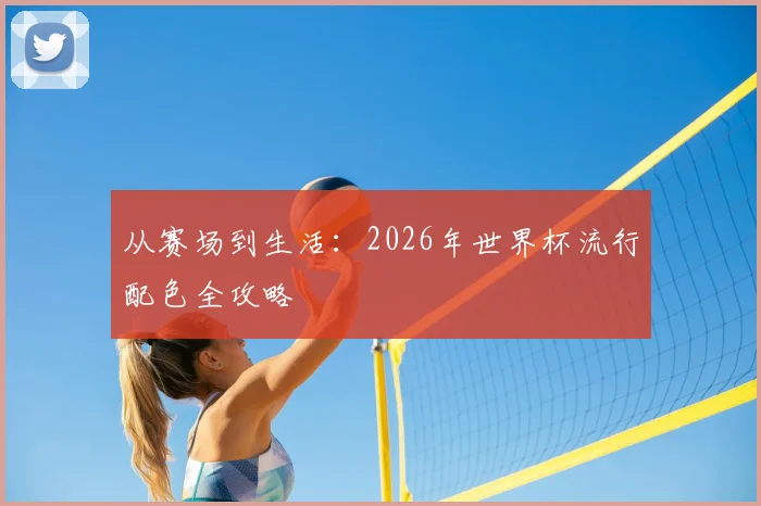 从赛场到生活:2026年世界杯流行配色全攻略