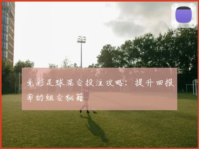 竞彩足球混合投注攻略:提升回报率的组合秘籍