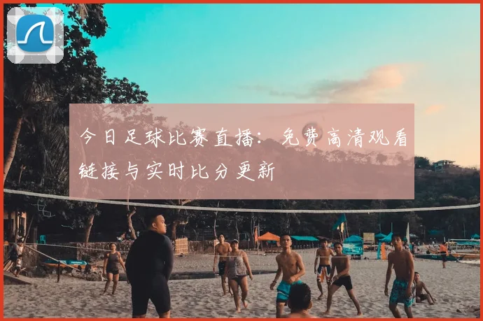 今日足球比赛直播:免费高清观看链接与实时比分更新
