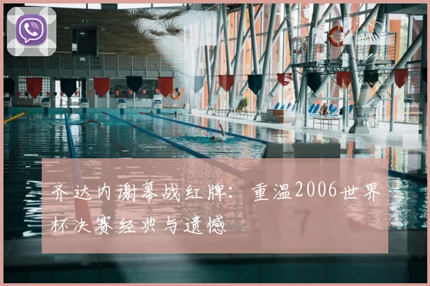 齐达内谢幕战红牌：重温2006世界杯决赛经典与遗憾