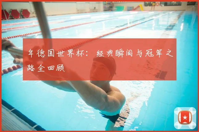 年德国世界杯:经典瞬间与冠军之路全回顾