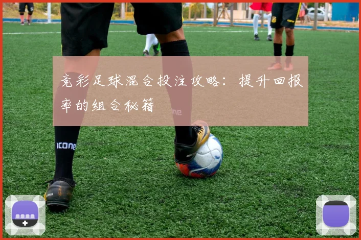 竞彩足球混合投注攻略:提升回报率的组合秘籍