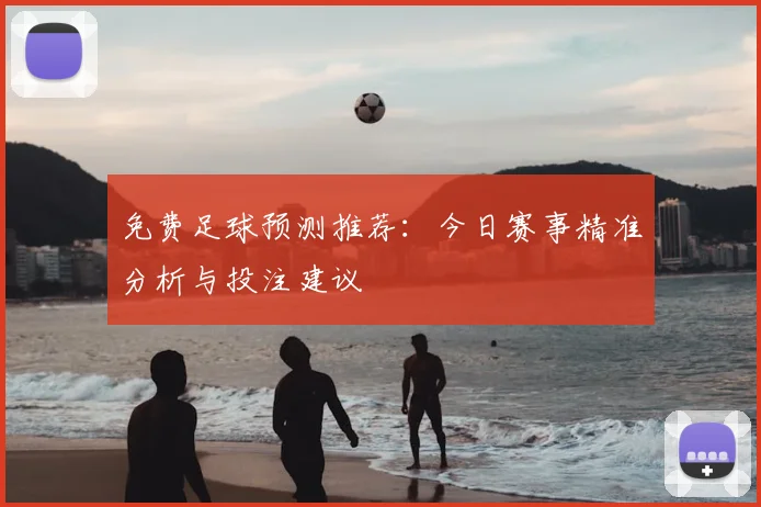 免费足球预测推荐:今日赛事精准分析与投注建议