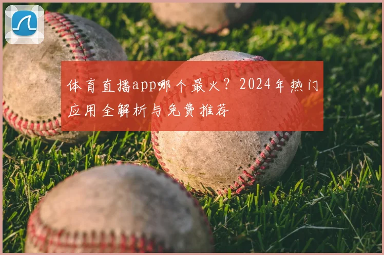 体育直播app哪个最火？2024年热门应用全解析与免费推荐