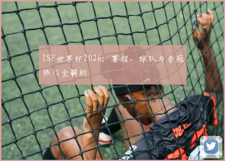 ISF世界杯2026：赛程、球队与夺冠热门全解析