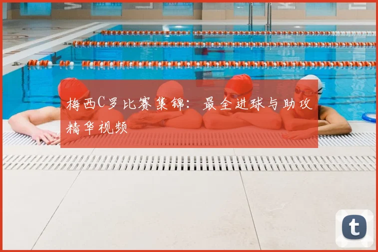 梅西C罗比赛集锦：最全进球与助攻精华视频