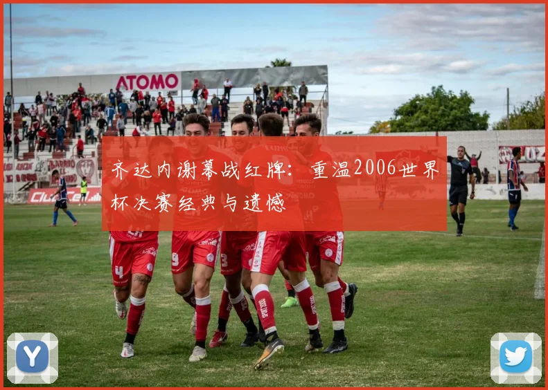 齐达内谢幕战红牌：重温2006世界杯决赛经典与遗憾