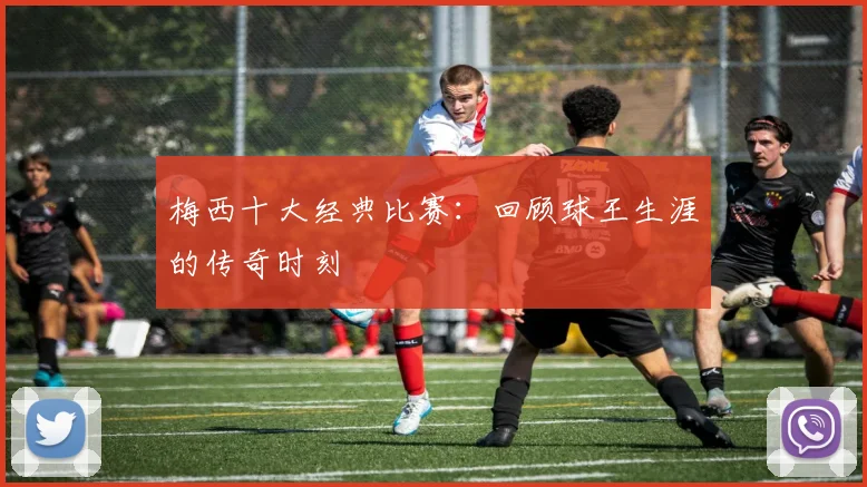 梅西十大经典比赛:回顾球王生涯的传奇时刻